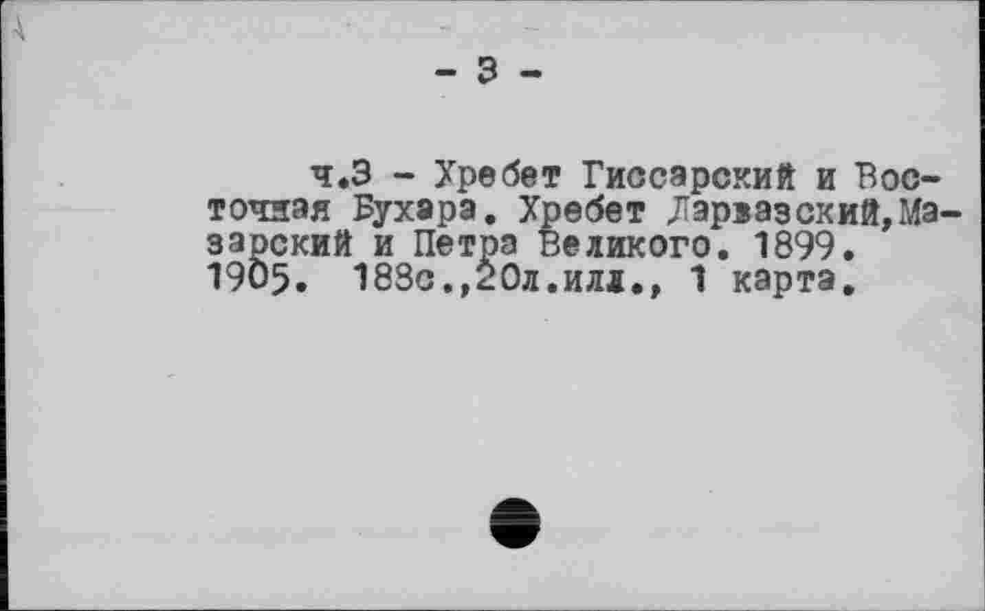 ﻿Ä
- З -
ч.З - Хребет Гиссэрский и Восточная Бухара. Хребет Дзріазский,Ма-зарский и Петра Великого. 1899. 19Ö5. 183с.,20л.илл., 1 карта.